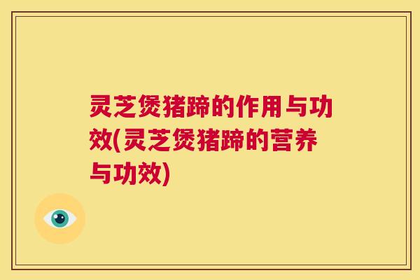 灵芝煲猪蹄的作用与功效(灵芝煲猪蹄的营养与功效) 第1张 灵芝煲猪蹄的作用与功效(灵芝煲猪蹄的营养与功效) 第1张
