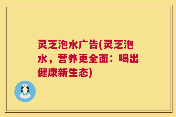 灵芝泡水广告(灵芝泡水,营养更全面:喝出健康新生态) 第1张 灵芝泡水广告(灵芝泡水,营养更全面:喝出健康新生态) 第1张