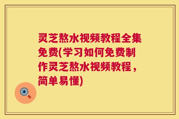 灵芝熬水视频教程全集免费(学习如何免费制作灵芝熬水视频教程,简单易懂) 第1张 灵芝熬水视频教程全集免费(学习如何免费制作灵芝熬水视频教程,简单易懂) 第1张