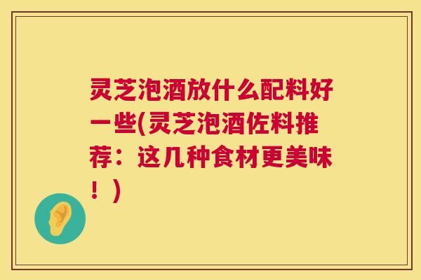 灵芝泡酒放什么配料好一些(灵芝泡酒佐料推荐:这几种食材更美味!) 第1张 灵芝泡酒放什么配料好一些(灵芝泡酒佐料推荐:这几种食材更美味!) 第1张