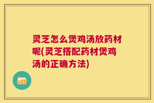 灵芝怎么煲鸡汤放药材呢(灵芝搭配药材煲鸡汤的正确方法) 第1张 灵芝怎么煲鸡汤放药材呢(灵芝搭配药材煲鸡汤的正确方法) 第1张