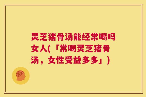 灵芝猪骨汤能经常喝吗女人(「常喝灵芝猪骨汤,女性受益多多」) 第1张 灵芝猪骨汤能经常喝吗女人(「常喝灵芝猪骨汤,女性受益多多」) 第1张