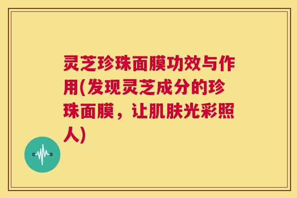 灵芝珍珠面膜功效与作用(发现灵芝成分的珍珠面膜,让肌肤光彩照人) 第1张 灵芝珍珠面膜功效与作用(发现灵芝成分的珍珠面膜,让肌肤光彩照人) 第1张