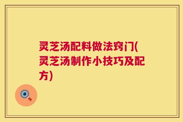 灵芝汤配料做法窍门(灵芝汤制作小技巧及配方)  第1张