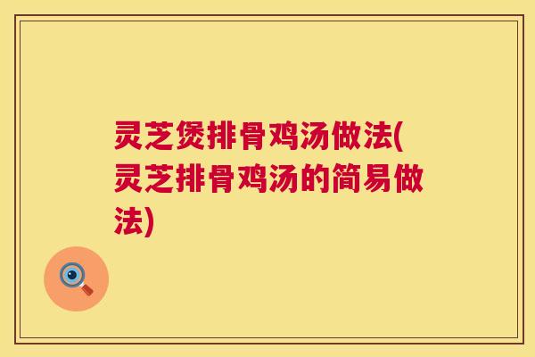 灵芝煲排骨鸡汤做法(灵芝排骨鸡汤的简易做法) 第1张 灵芝煲排骨鸡汤做法(灵芝排骨鸡汤的简易做法) 第1张