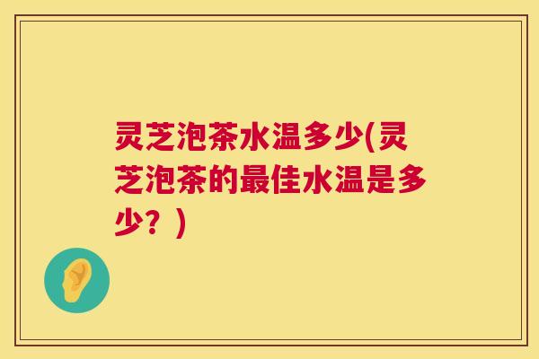 灵芝泡茶水温多少(灵芝泡茶的最佳水温是多少？)  第1张