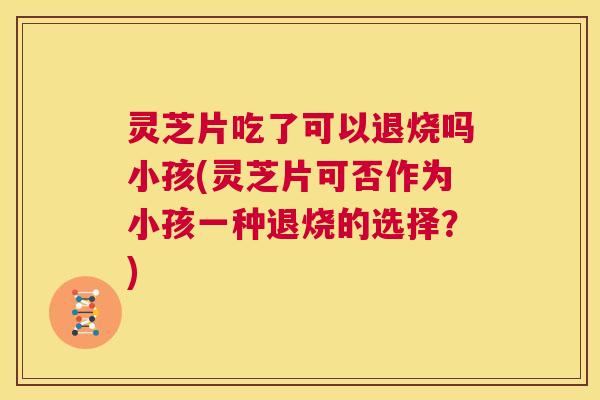 灵芝片吃了可以退烧吗小孩(灵芝片可否作为小孩一种退烧的选择?) 第1张 灵芝片吃了可以退烧吗小孩(灵芝片可否作为小孩一种退烧的选择?) 第1张