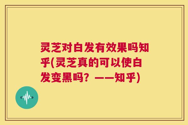 灵芝对白发有效果吗知乎(灵芝真的可以使白发变黑吗?——知乎) 第1张 灵芝对白发有效果吗知乎(灵芝真的可以使白发变黑吗?——知乎) 第1张