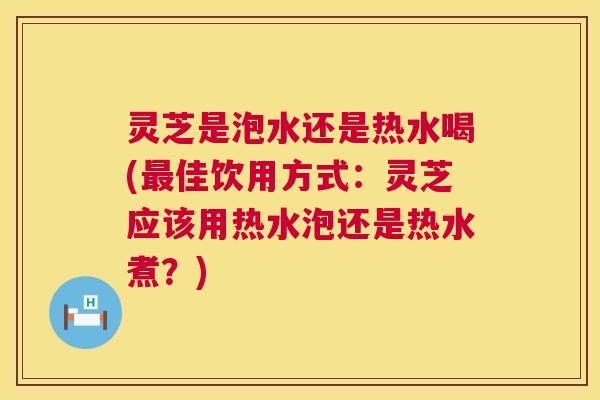 灵芝是泡水还是热水喝(最佳饮用方式:灵芝应该用热水泡还是热水煮?) 第1张 灵芝是泡水还是热水喝(最佳饮用方式:灵芝应该用热水泡还是热水煮?) 第1张