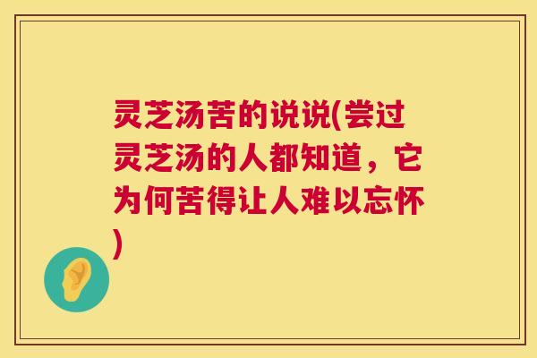 灵芝汤苦的说说(尝过灵芝汤的人都知道,它为何苦得让人难以忘怀) 第1张 灵芝汤苦的说说(尝过灵芝汤的人都知道,它为何苦得让人难以忘怀) 第1张