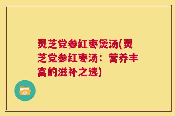 灵芝党参红枣煲汤(灵芝党参红枣汤:营养丰富的滋补之选) 第1张 灵芝党参红枣煲汤(灵芝党参红枣汤:营养丰富的滋补之选) 第1张