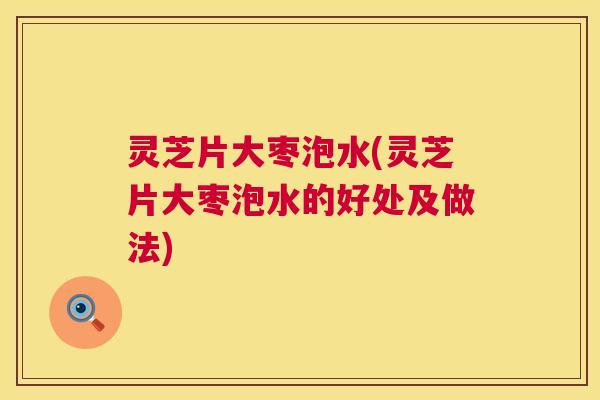 灵芝片大枣泡水(灵芝片大枣泡水的好处及做法) 第1张 灵芝片大枣泡水(灵芝片大枣泡水的好处及做法) 第1张