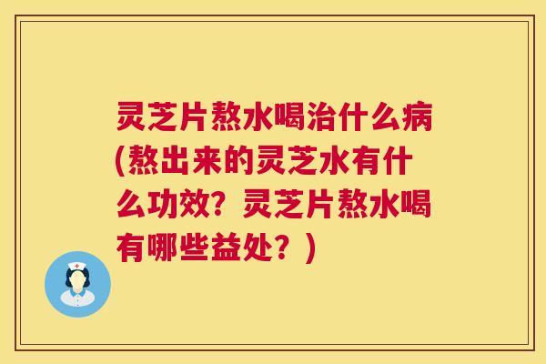 灵芝片熬水喝治什么病(熬出来的灵芝水有什么功效?灵芝片熬水喝有哪些益处?) 第1张 灵芝片熬水喝治什么病(熬出来的灵芝水有什么功效?灵芝片熬水喝有哪些益处?) 第1张