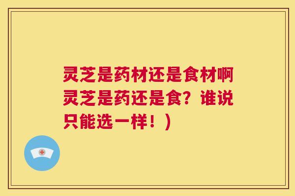 灵芝是药材还是食材啊灵芝是药还是食?谁说只能选一样!) 第1张 灵芝是药材还是食材啊灵芝是药还是食?谁说只能选一样!) 第1张