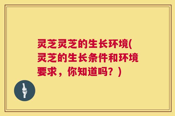 灵芝灵芝的生长环境(灵芝的生长条件和环境要求,你知道吗?) 第1张 灵芝灵芝的生长环境(灵芝的生长条件和环境要求,你知道吗?) 第1张