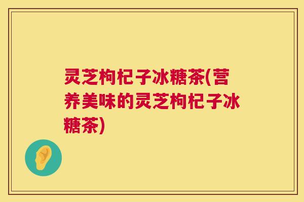 灵芝枸杞子冰糖茶(营养美味的灵芝枸杞子冰糖茶) 第1张 灵芝枸杞子冰糖茶(营养美味的灵芝枸杞子冰糖茶) 第1张