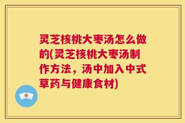 灵芝核桃大枣汤怎么做的(灵芝核桃大枣汤制作方法，汤中加入中式草药与健康食材)  第1张
