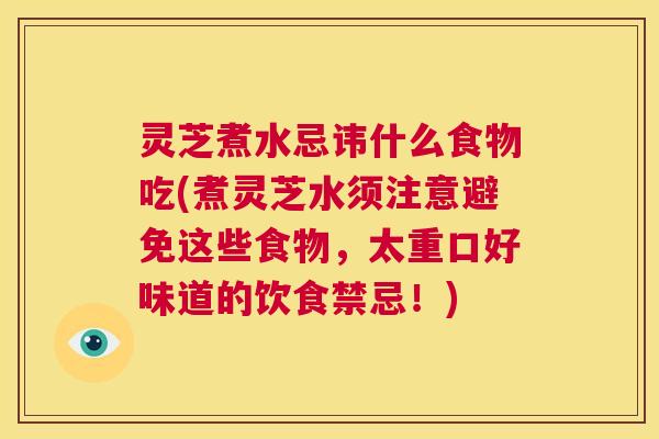 灵芝煮水忌讳什么食物吃(煮灵芝水须注意避免这些食物,太重口好味道的饮食禁忌!) 第1张 灵芝煮水忌讳什么食物吃(煮灵芝水须注意避免这些食物,太重口好味道的饮食禁忌!) 第1张