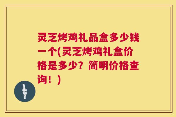 灵芝烤鸡礼品盒多少钱一个(灵芝烤鸡礼盒价格是多少?简明价格查询!) 第1张 灵芝烤鸡礼品盒多少钱一个(灵芝烤鸡礼盒价格是多少?简明价格查询!) 第1张