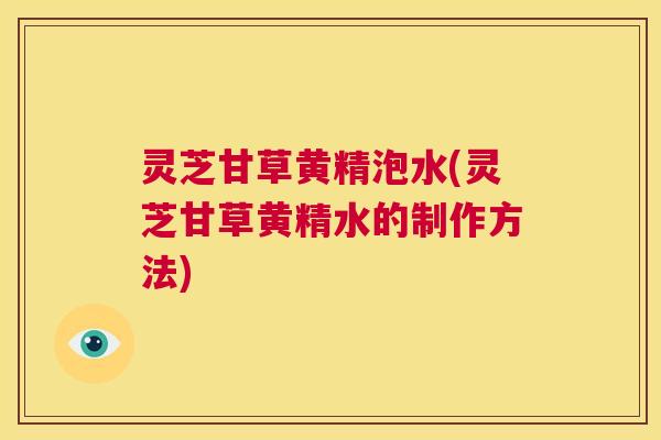 灵芝甘草黄精泡水(灵芝甘草黄精水的制作方法)  第1张