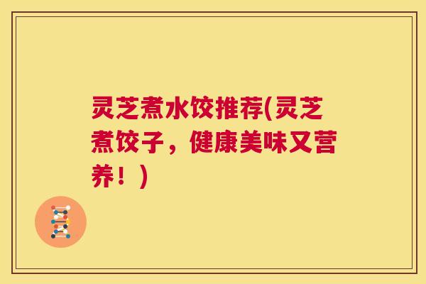 灵芝煮水饺推荐(灵芝煮饺子,健康美味又营养!) 第1张 灵芝煮水饺推荐(灵芝煮饺子,健康美味又营养!) 第1张