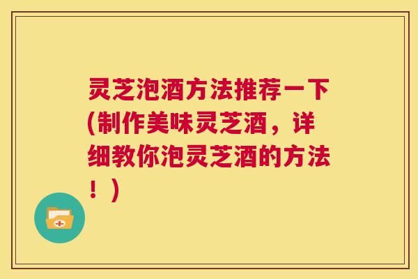 灵芝泡酒方法推荐一下(制作美味灵芝酒,详细教你泡灵芝酒的方法!) 第1张 灵芝泡酒方法推荐一下(制作美味灵芝酒,详细教你泡灵芝酒的方法!) 第1张