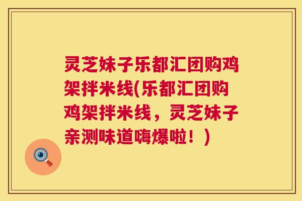 灵芝妹子乐都汇团购鸡架拌米线(乐都汇团购鸡架拌米线，灵芝妹子亲测味道嗨爆啦！)  第1张