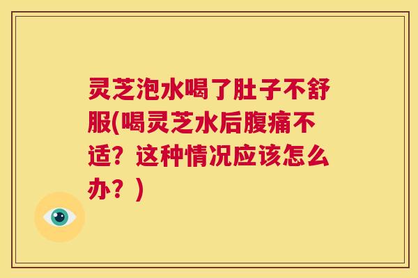 灵芝泡水喝了肚子不舒服(喝灵芝水后腹痛不适?这种情况应该怎么办?) 第1张 灵芝泡水喝了肚子不舒服(喝灵芝水后腹痛不适?这种情况应该怎么办?) 第1张