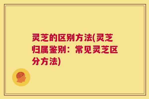 灵芝的区别方法(灵芝归属鉴别:常见灵芝区分方法) 第1张 灵芝的区别方法(灵芝归属鉴别:常见灵芝区分方法) 第1张