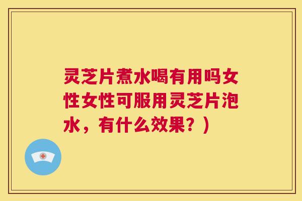 灵芝片煮水喝有用吗女性女性可服用灵芝片泡水,有什么效果?) 第1张 灵芝片煮水喝有用吗女性女性可服用灵芝片泡水,有什么效果?) 第1张