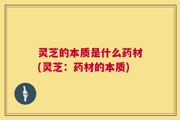 灵芝的本质是什么药材(灵芝:药材的本质) 第1张 灵芝的本质是什么药材(灵芝:药材的本质) 第1张