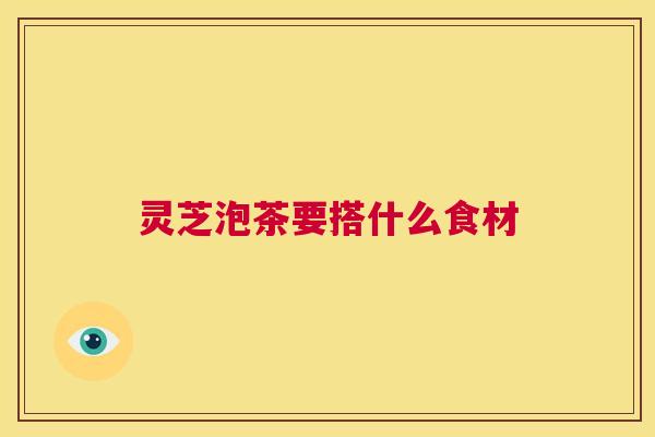 灵芝泡茶要搭什么食材  第1张