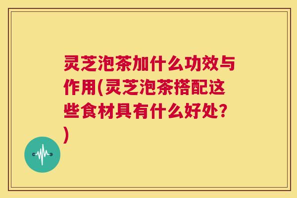 灵芝泡茶加什么功效与作用(灵芝泡茶搭配这些食材具有什么好处?) 第1张 灵芝泡茶加什么功效与作用(灵芝泡茶搭配这些食材具有什么好处?) 第1张