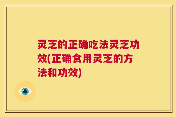 灵芝的正确吃法灵芝功效(正确食用灵芝的方法和功效) 第1张 灵芝的正确吃法灵芝功效(正确食用灵芝的方法和功效) 第1张