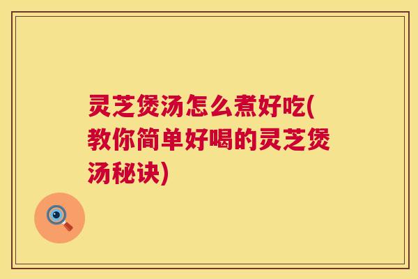 灵芝煲汤怎么煮好吃(教你简单好喝的灵芝煲汤秘诀) 第1张 灵芝煲汤怎么煮好吃(教你简单好喝的灵芝煲汤秘诀) 第1张