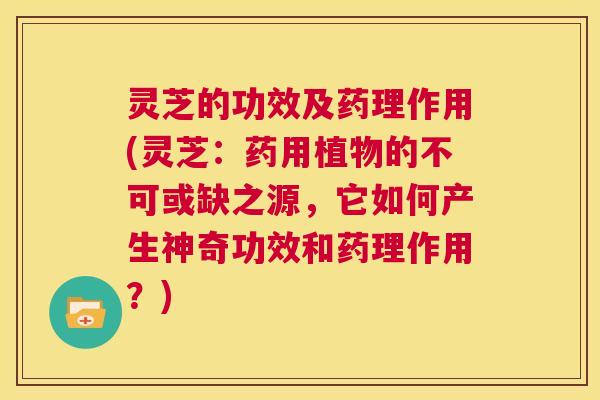 灵芝的功效及药理作用(灵芝:药用植物的不可或缺之源,它如何产生神奇功效和药理作用?) 第1张 灵芝的功效及药理作用(灵芝:药用植物的不可或缺之源,它如何产生神奇功效和药理作用?) 第1张