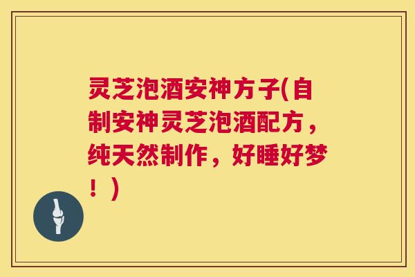 灵芝泡酒安神方子(自制安神灵芝泡酒配方，纯天然制作，好睡好梦！)  第1张