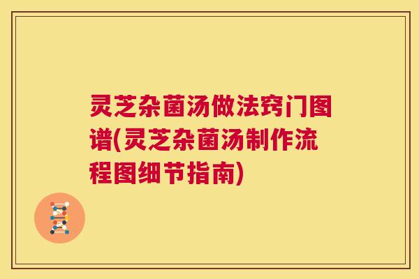 灵芝杂菌汤做法窍门图谱(灵芝杂菌汤制作流程图细节指南) 第1张 灵芝杂菌汤做法窍门图谱(灵芝杂菌汤制作流程图细节指南) 第1张