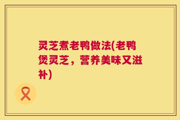 灵芝煮老鸭做法(老鸭煲灵芝,营养美味又滋补) 第1张 灵芝煮老鸭做法(老鸭煲灵芝,营养美味又滋补) 第1张