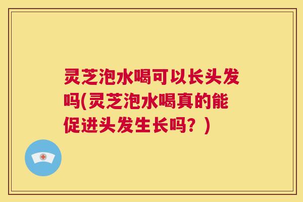 灵芝泡水喝可以长头发吗(灵芝泡水喝真的能促进头发生长吗?) 第1张 灵芝泡水喝可以长头发吗(灵芝泡水喝真的能促进头发生长吗?) 第1张