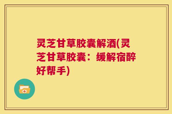 灵芝甘草胶囊解酒(灵芝甘草胶囊:缓解宿醉好帮手) 第1张 灵芝甘草胶囊解酒(灵芝甘草胶囊:缓解宿醉好帮手) 第1张