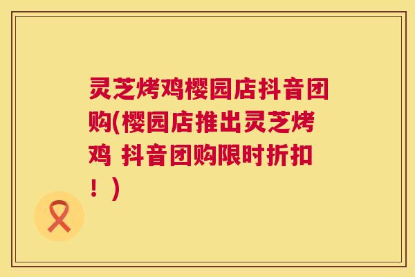 灵芝烤鸡樱园店抖音团购(樱园店推出灵芝烤鸡 抖音团购限时折扣!) 第1张 灵芝烤鸡樱园店抖音团购(樱园店推出灵芝烤鸡 抖音团购限时折扣!) 第1张