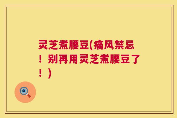 灵芝煮腰豆(痛风禁忌!别再用灵芝煮腰豆了!) 第1张 灵芝煮腰豆(痛风禁忌!别再用灵芝煮腰豆了!) 第1张