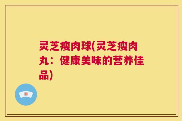 灵芝瘦肉球(灵芝瘦肉丸:健康美味的营养佳品) 第1张 灵芝瘦肉球(灵芝瘦肉丸:健康美味的营养佳品) 第1张