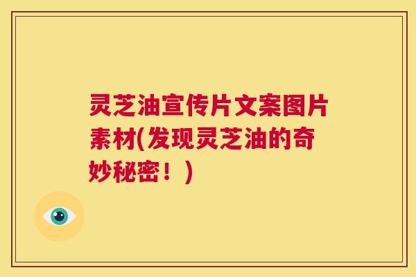 灵芝油宣传片文案图片素材(发现灵芝油的奇妙秘密!) 第1张 灵芝油宣传片文案图片素材(发现灵芝油的奇妙秘密!) 第1张