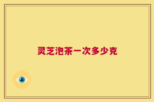 灵芝泡茶一次多少克 第1张 灵芝泡茶一次多少克 第1张