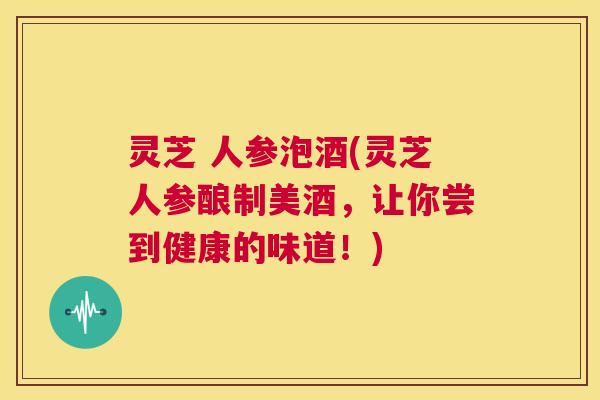 灵芝 人参泡酒(灵芝人参酿制美酒,让你尝到健康的味道!) 第1张 灵芝 人参泡酒(灵芝人参酿制美酒,让你尝到健康的味道!) 第1张