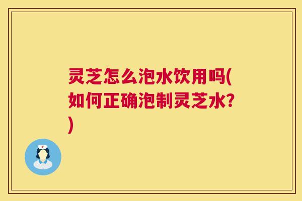 灵芝怎么泡水饮用吗(如何正确泡制灵芝水？)  第1张