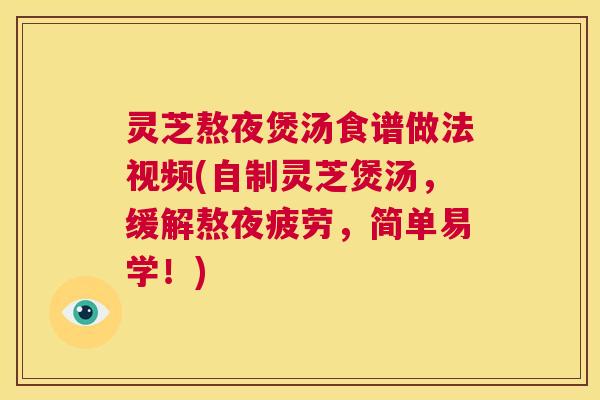 灵芝熬夜煲汤食谱做法视频(自制灵芝煲汤,缓解熬夜疲劳,简单易学!) 第1张 灵芝熬夜煲汤食谱做法视频(自制灵芝煲汤,缓解熬夜疲劳,简单易学!) 第1张