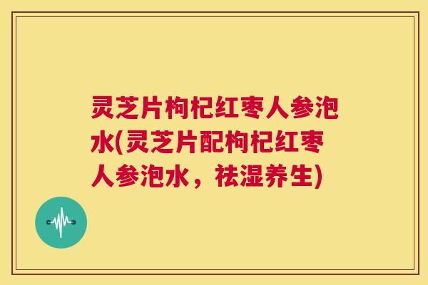 灵芝片枸杞红枣人参泡水(灵芝片配枸杞红枣人参泡水，祛湿养生)  第1张